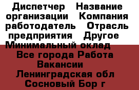 Диспетчер › Название организации ­ Компания-работодатель › Отрасль предприятия ­ Другое › Минимальный оклад ­ 1 - Все города Работа » Вакансии   . Ленинградская обл.,Сосновый Бор г.